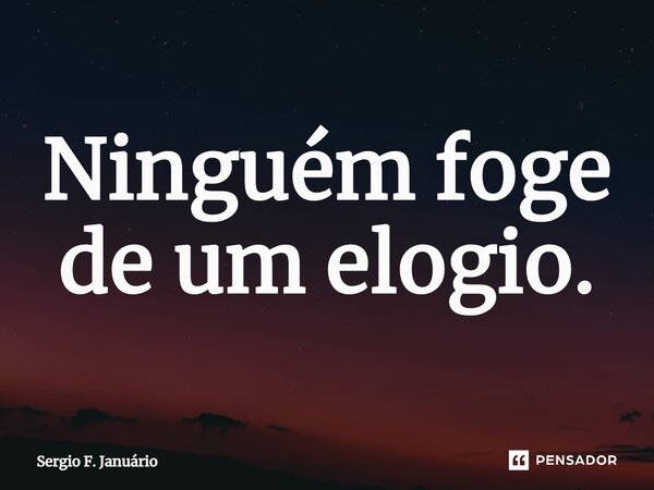 ⁠Ninguém foge de um elogio.... Frase de Sergio F. Januario.