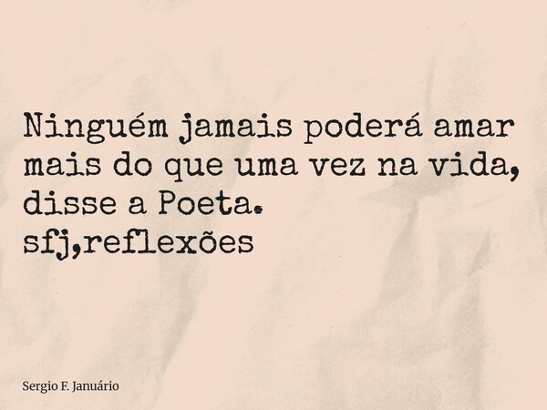 ⁠Ninguém jamais poderá amar mais do que uma vez na vida, disse a Poeta. sfj,reflexões... Frase de Sergio F. Januário.