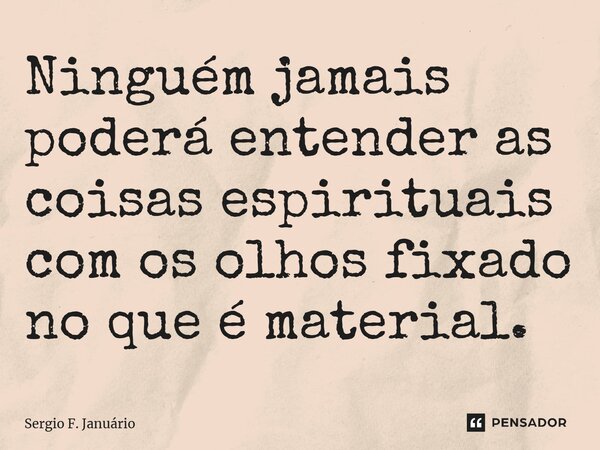⁠Ninguém jamais poderá entender as coisas espirituais com os olhos fixado no que é material.... Frase de Sergio F. Januario.