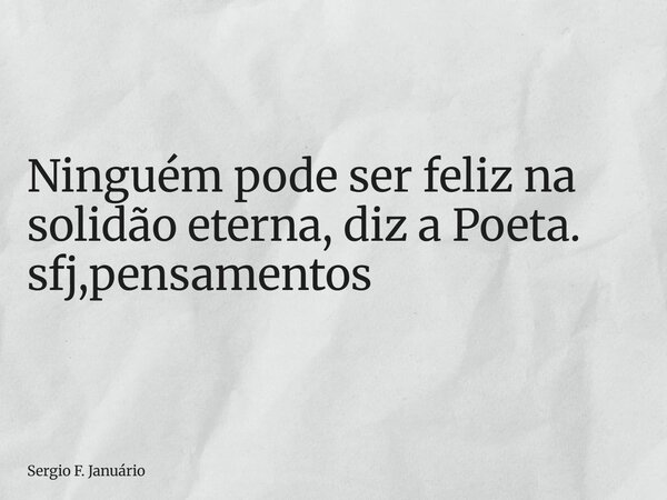 ⁠Ninguém pode ser feliz na solidão eterna, diz a Poeta. sfj,pensamentos... Frase de Sergio F. Januário.