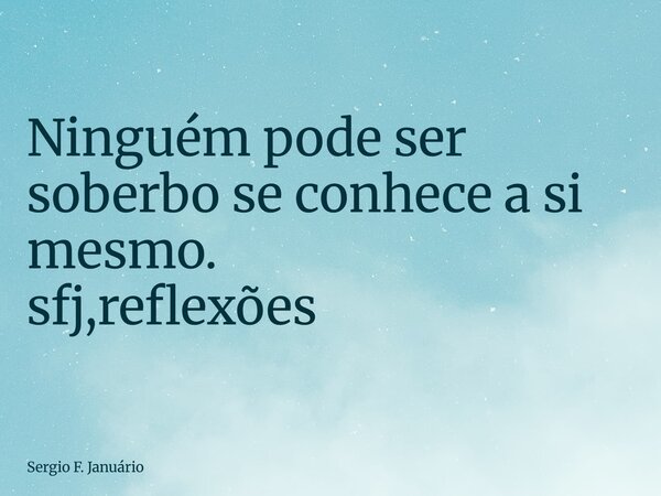 ⁠Ninguém pode ser soberbo se conhece a si mesmo. sfj,reflexões... Frase de Sergio F. Januário.