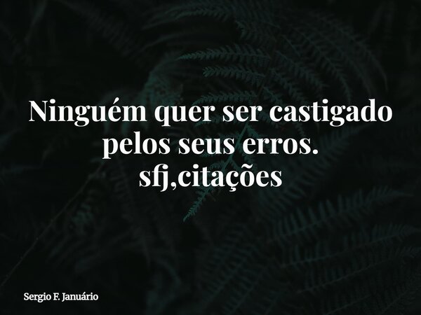 Ninguém quer ser castigado pelos seus erros. sfj,citações⁠... Frase de Sergio F. Januário.