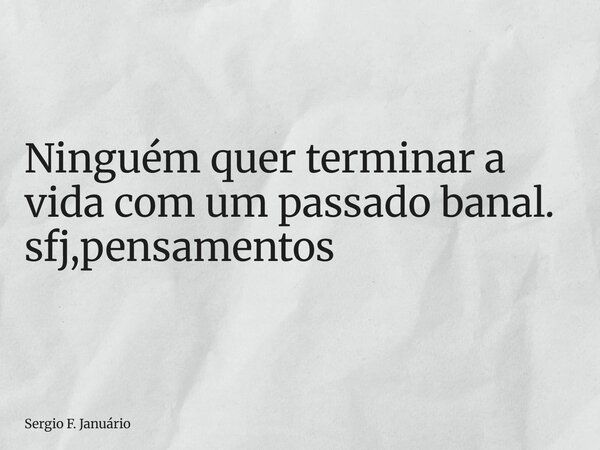 ⁠Ninguém quer terminar a vida com um passado banal. sfj,pensamentos... Frase de Sergio F. Januário.