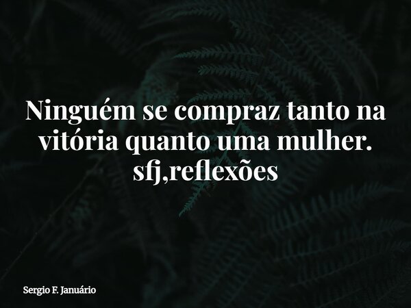 Ninguém se compraz tanto na vitória quanto uma mulher. sfj,reflexões⁠... Frase de Sergio F. Januário.