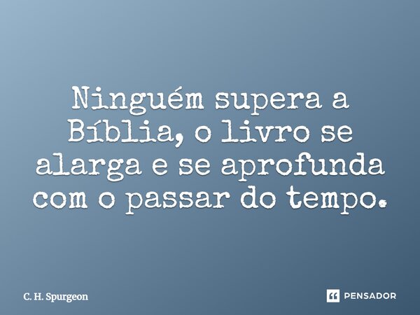 ⁠Ninguém supera a Bíblia, o livro se alarga e se aprofunda com o passar do tempo.... Frase de C. H. Spurgeon.