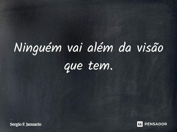 Ninguém vai além da visão que tem.... Frase de Sergio F. Januário.