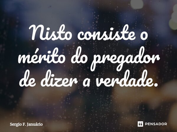 ⁠Nisto consiste o mérito do pregador de dizer a verdade.... Frase de Sergio F. Januario.