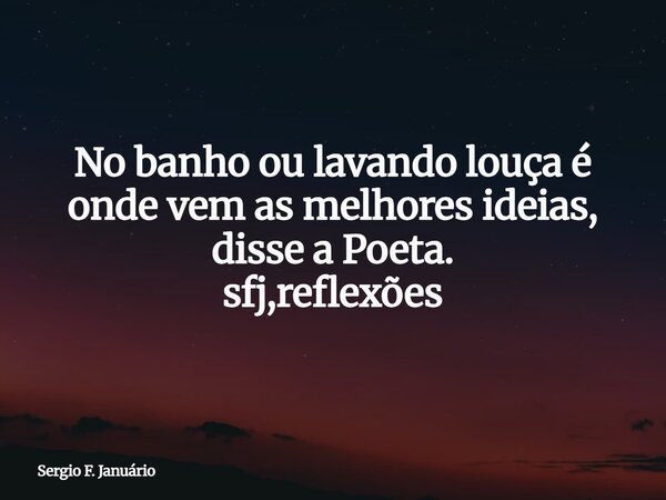 No banho ou lavando louça é onde vem as melhores ideias, disse a Poeta. sfj,reflexões⁠... Frase de Sergio F. Januário.
