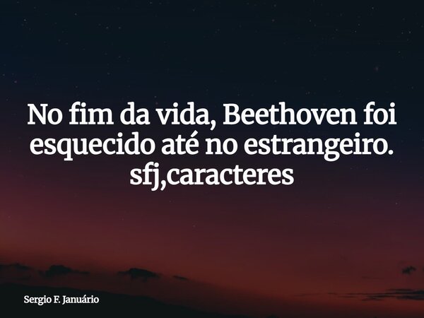 No fim da vida, Beethoven foi esquecido até no estrangeiro. sfj,caracteres⁠... Frase de Sergio F. Januário.