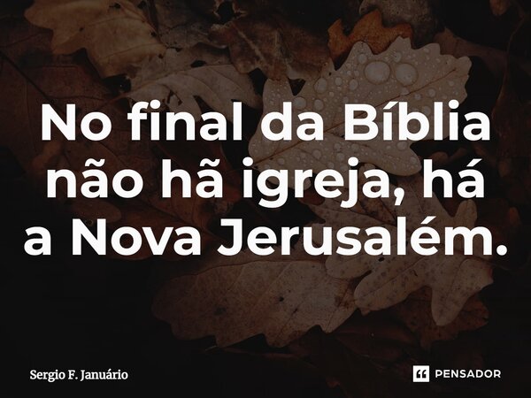 ⁠No final da Bíblia não hã igreja, há a Nova Jerusalém.... Frase de Sergio F. Januario.