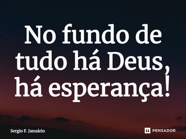 ⁠No fundo de tudo há Deus, há esperança!... Frase de Sergio F. Januario.