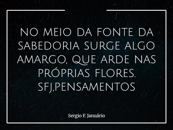 no meio da fonte da sabedoria surge algo amargo, que arde nas próprias flores. sfj,pensamentos⁠... Frase de Sergio F. Januário.