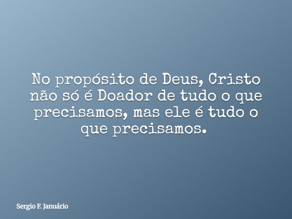 No propósito de Deus, Cristo não só é Doador de tudo o que precisamos, mas ele é tudo o que precisamos. ⁠... Frase de Sergio F. Januário.