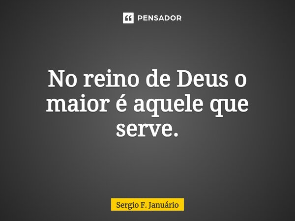 ⁠No reino de Deus o maior é aquele que serve.... Frase de Sergio F. Januario.