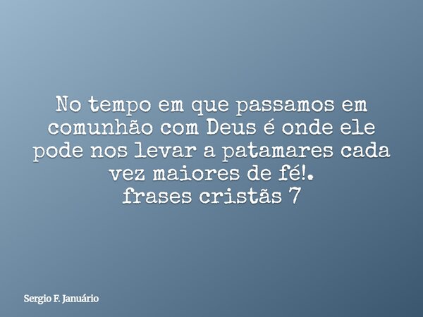 ⁠No tempo em que passamos em comunhão com Deus é onde ele pode nos levar a patamares cada vez maiores de fé!. frases cristãs 7... Frase de Sergio F. Januário.