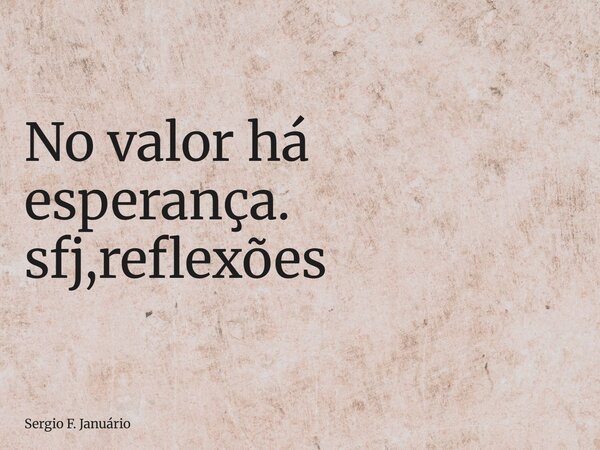 ⁠No valor há esperança. sfj,reflexões... Frase de Sergio F. Januário.