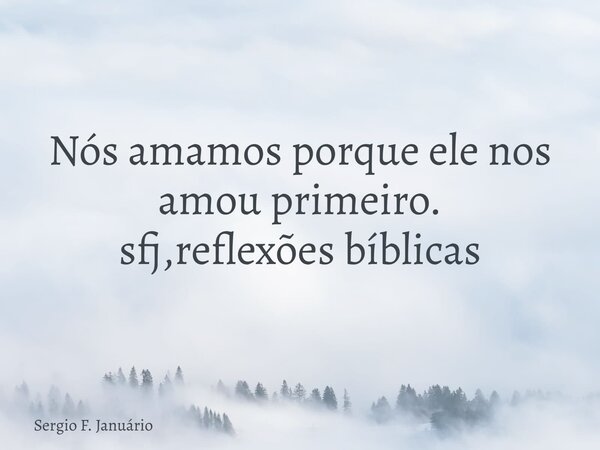 Nós amamos porque ele nos amou primeiro. sfj,reflexões bíblicas⁠... Frase de Sergio F. Januário.