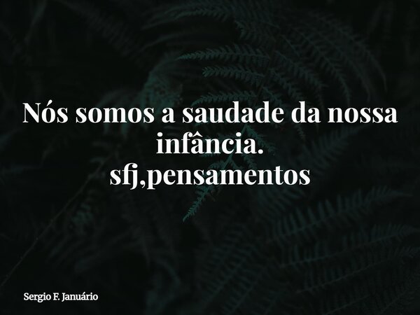 Nós somos a saudade da nossa infância. sfj,pensamentos⁠... Frase de Sergio F. Januário.