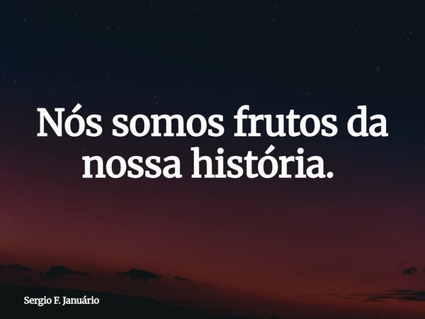 Nós somos frutos da nossa história. ⁠... Frase de Sergio F. Januário.
