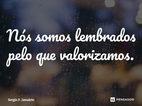 ⁠Nós somos lembrados pelo que valorizamos.... Frase de Sergio F. Januario.