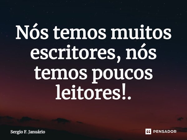 ⁠Nós temos muitos escritores, nós temos poucos leitores!.... Frase de Sergio F. Januario.