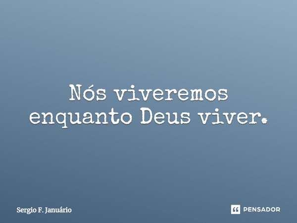 ⁠Nós viveremos enquanto Deus viver.... Frase de Sergio F. Januario.