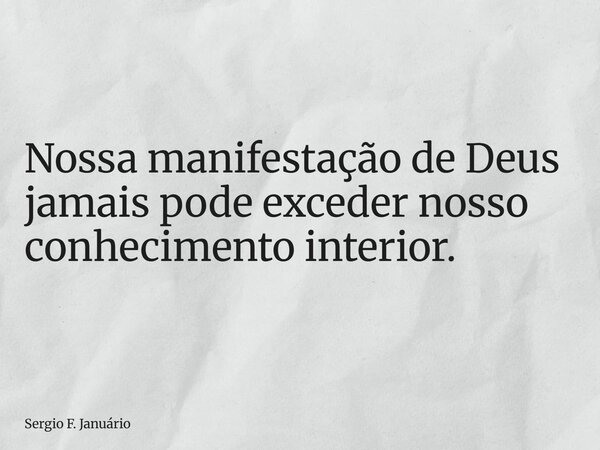 Nossa manifestação de Deus jamais pode exceder nosso conhecimento interior.... Frase de Sergio F. Januário.