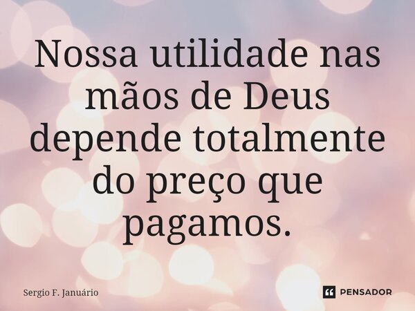 ⁠Nossa utilidade nas mãos de Deus depende totalmente do preço que pagamos.... Frase de Sergio F. Januario.