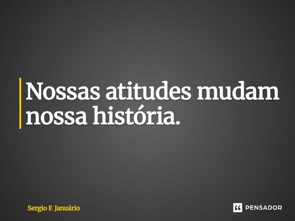 ⁠Nossas atitudes mudam nossa história.... Frase de Sergio F. Januario.