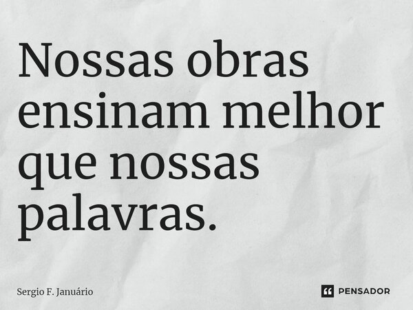 ⁠Nossas obras ensinam melhor que nossas palavras.... Frase de Sergio F. Januario.