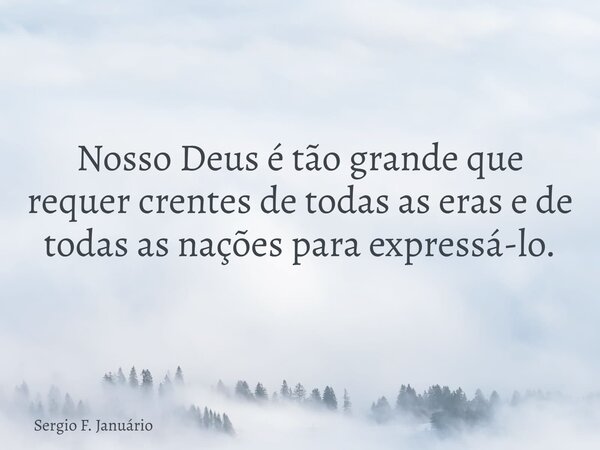 Nosso Deus é tão grande que requer crentes de todas as eras e de todas as nações para expressá-lo.⁠... Frase de Sergio F. Januário.