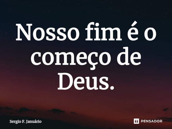 ⁠Nosso fim é o começo de Deus.... Frase de Sergio F. Januario.