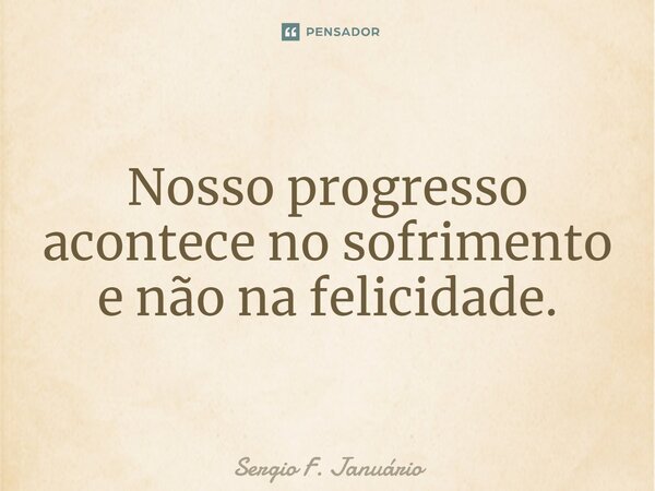 ⁠Nosso progresso acontece no sofrimento e não na felicidade.... Frase de Sergio F. Januario.