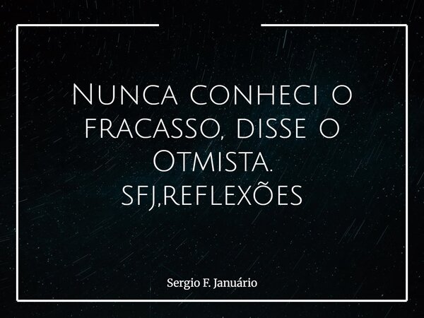 Nunca conheci o fracasso, disse o Otmista. sfj,reflexões⁠... Frase de Sergio F. Januário.