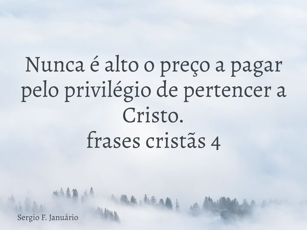 Nunca é alto o preço a pagar pelo privilégio de pertencer a Cristo. frases cristãs 4⁠... Frase de Sergio F. Januário.