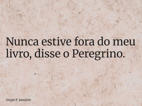 ⁠Nunca estive fora do meu livro, disse o Peregrino.... Frase de Sergio F. Januário.