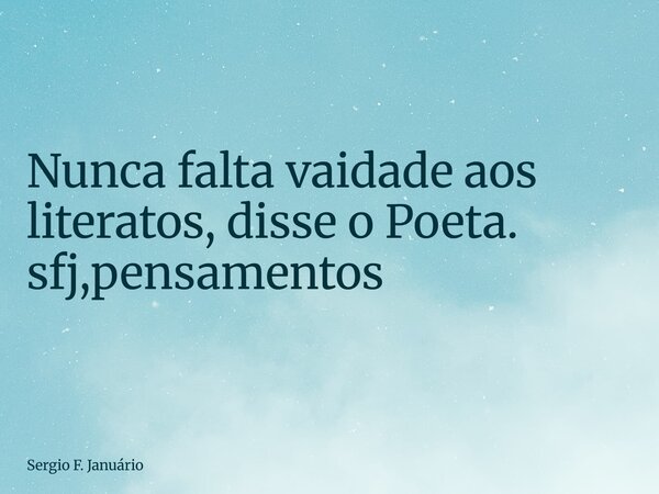 ⁠Nunca falta vaidade aos literatos, disse o Poeta. sfj,pensamentos... Frase de Sergio F. Januário.