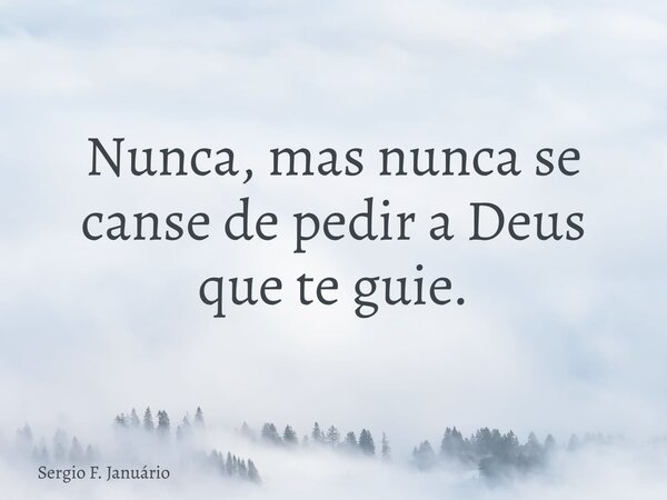 Nunca, mas nunca se canse de pedir a Deus que te guie.... Frase de Sergio F. Januário.