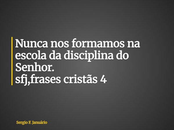 ⁠Nunca nos formamos na escola da disciplina do Senhor. sfj,frases cristãs 4... Frase de Sergio F. Januário.