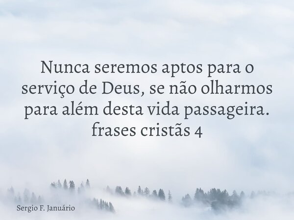 Nunca seremos aptos para o serviço de Deus, se não olharmos para além desta vida passageira. frases cristãs 4⁠... Frase de Sergio F. Januário.