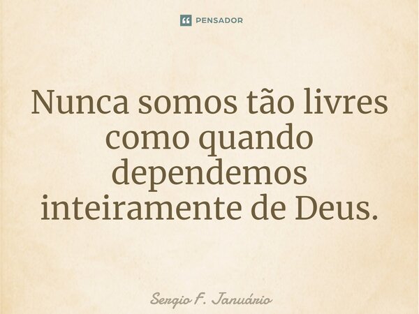 ⁠Nunca somos tão livres como quando dependemos inteiramente de Deus.... Frase de Sergio F. Januario.