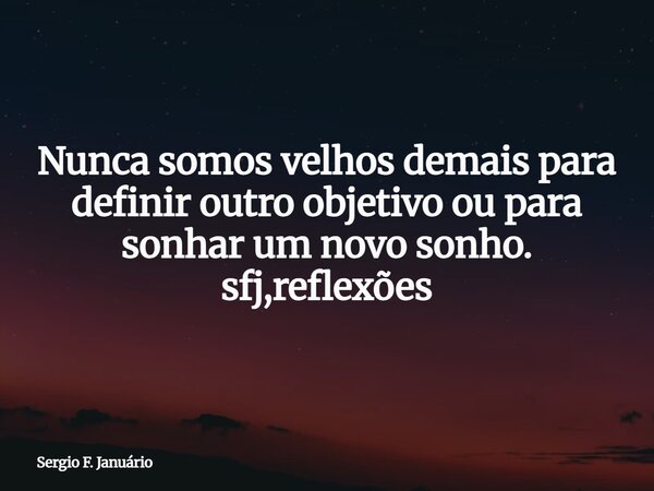Nunca somos velhos demais para definir outro objetivo ou para sonhar um novo sonho. sfj,reflexões⁠... Frase de Sergio F. Januário.
