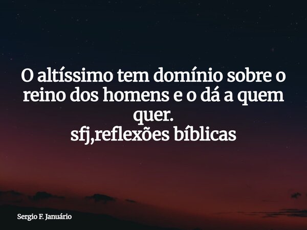 O altíssimo tem domínio sobre o reino dos homens e o dá a quem quer. sfj,reflexões bíblicas⁠... Frase de Sergio F. Januário.
