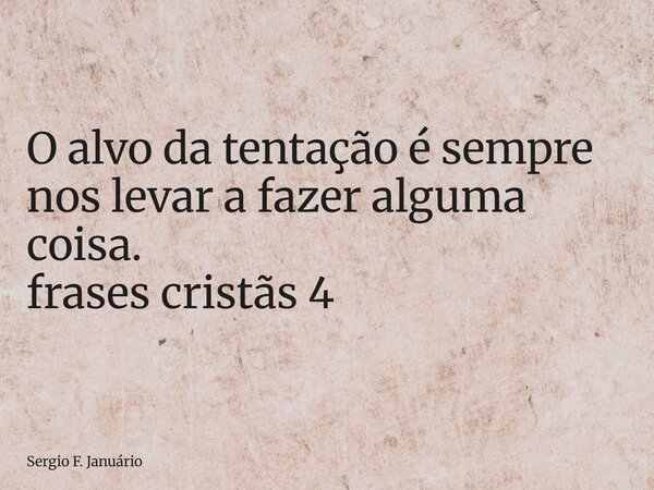 ⁠O alvo da tentação é sempre nos levar a fazer alguma coisa. frases cristãs 4... Frase de Sergio F. Januário.