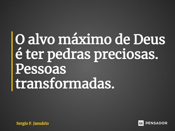 ⁠O alvo máximo de Deus é ter pedras preciosas. Pessoas transformadas.... Frase de Sergio F. Januario.