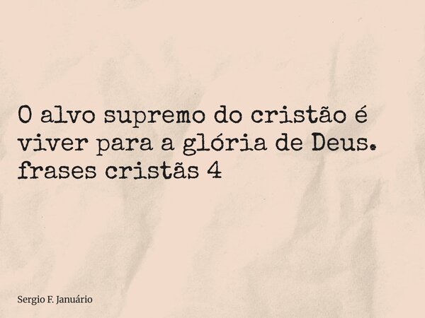⁠O alvo supremo do cristão é viver para a glória de Deus. frases cristãs 4... Frase de Sergio F. Januário.