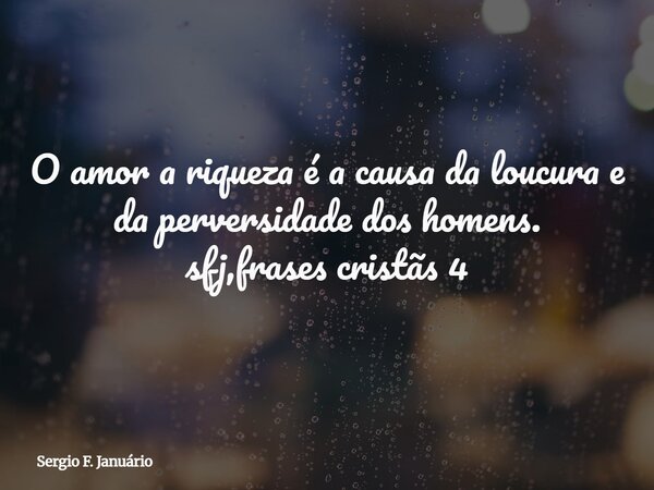 O amor a riqueza é a causa da loucura e da perversidade dos homens. sfj,frases cristãs 4⁠... Frase de Sergio F. Januário.