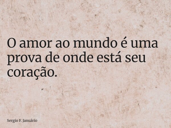 O amor ao mundo é uma prova de onde está seu coração.... Frase de Sergio F. Januário.