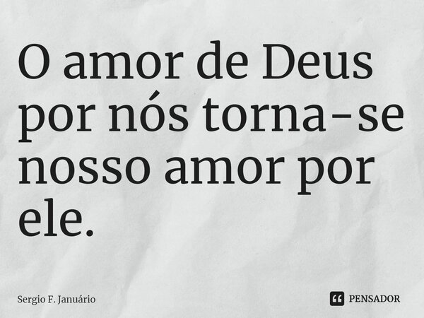 ⁠O amor de Deus por nós torna-se nosso amor por ele.... Frase de Sergio F. Januario.