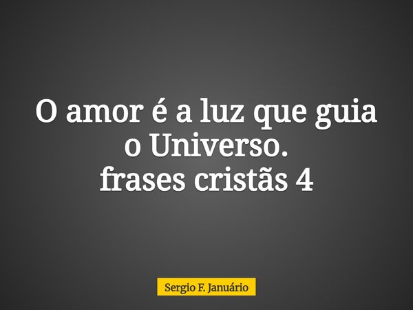 O amor é a luz que guia o Universo. frases cristãs 4⁠... Frase de Sergio F. Januário.